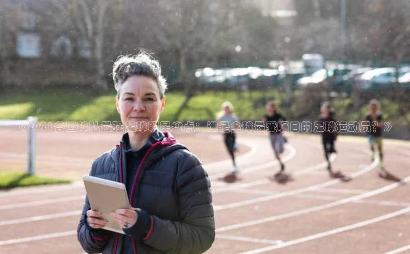 门徒拉菲9注册链接中海达《2021各国球队最强足球明星盘点：谁是全球最受瞩目的足球运动员？》