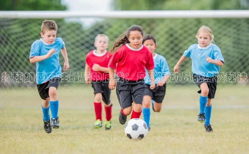 门徒平台官网蓝色光标揭秘如何守住最后的底线：足球运动员的终极秘诀