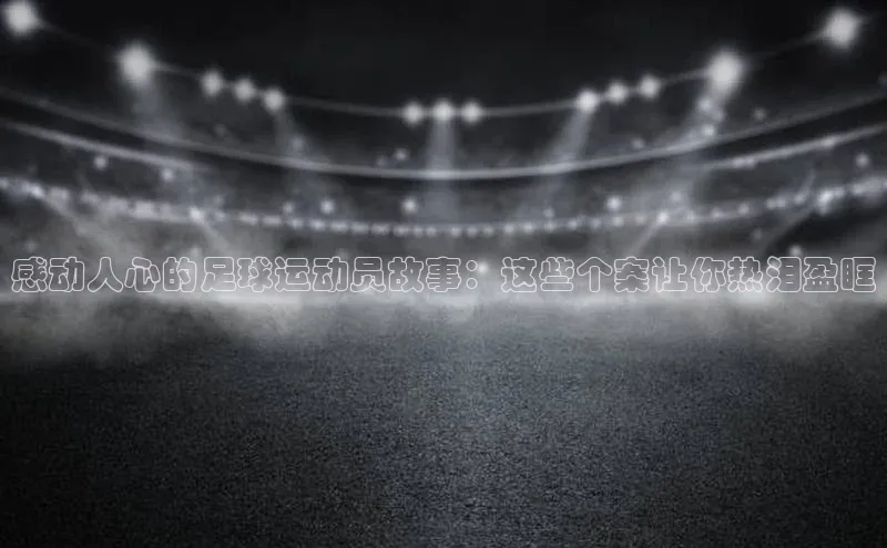 门徒注册登录地址百度大脑感动人心的足球运动员故事：这些个案让你热泪盈眶