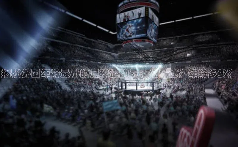 门徒平台登录入口官网注册百度取证揭秘外国年龄最小的足球运动员：他是谁？年龄多少？