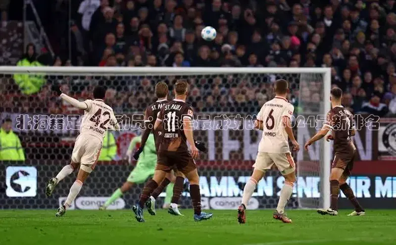 门徒娱乐平台登录入口京东北海籍足球运动员：谁是最成功的？2024最新排名