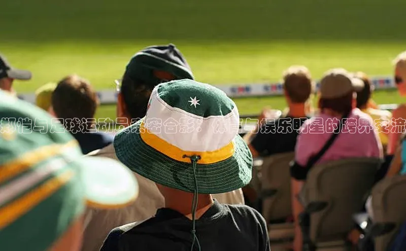 门徒娱乐在线登录百度移动开放平台郑恺与足球运动员亲密合影：体育与娱乐明星的跨界交流