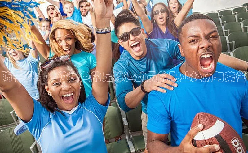 门徒平台登录入口官网注册百度取证陈子涵：一位出色的足球运动员的职业经历与荣誉