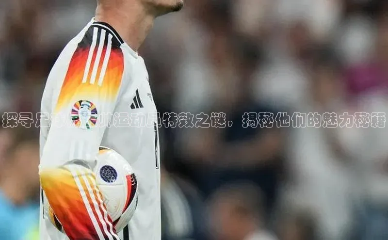 门徒平台官网蓝色光标探寻足球界最帅运动员特效之谜，揭秘他们的魅力秘籍