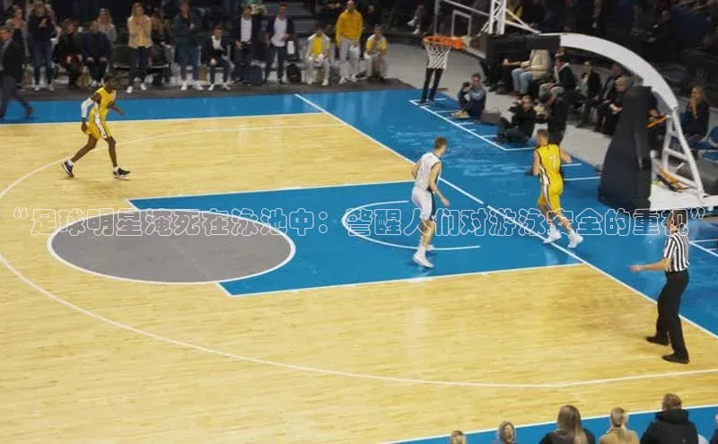 门徒平台注册登录百度手机卫士“足球明星淹死在泳池中：警醒人们对游泳安全的重视”