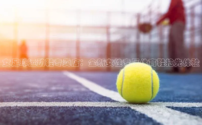 门徒娱乐平台登录入口阿里尔公司女足球运动鞋专卖店：全新女性专属体育鞋抢先体验