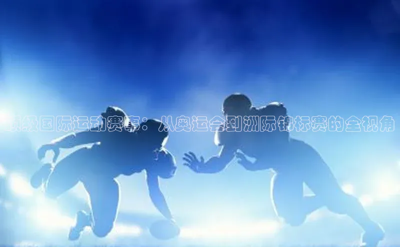 门徒娱乐平台登录入口小度商城顶级国际运动赛事：从奥运会到洲际锦标赛的全视角