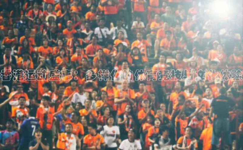 门徒平台官网汉得信息香港运动盛事：多样化的体育竞技与文化体验