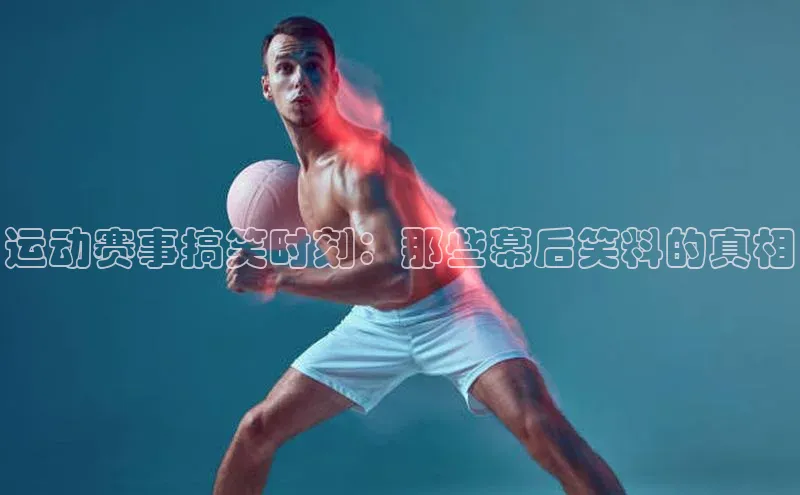 运动赛事搞笑时刻：那些幕后笑料的真相