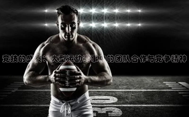 竞技的盛宴：大型运动赛事中的团队合作与竞争精神