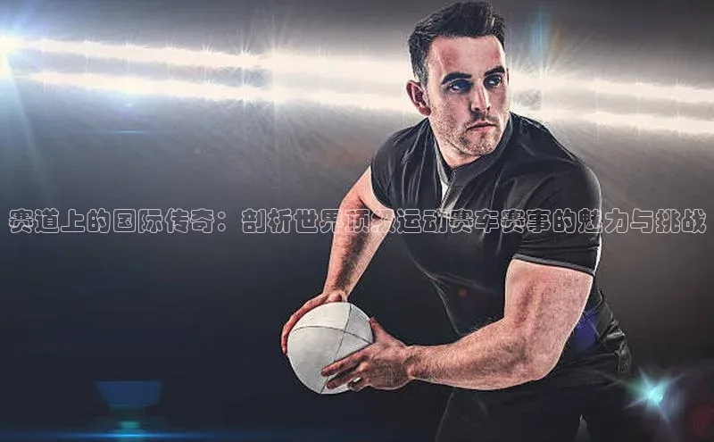 赛道上的国际传奇：剖析世界顶级运动赛车赛事的魅力与挑战