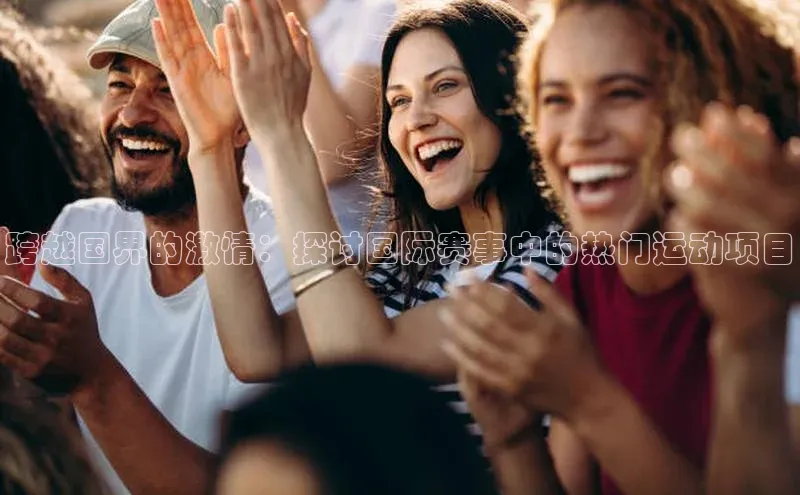 跨越国界的激情：探讨国际赛事中的热门运动项目