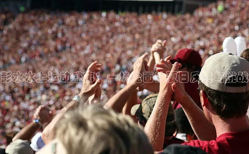 彭水水上运动盛事：一场全面的夏日庆典与挑战