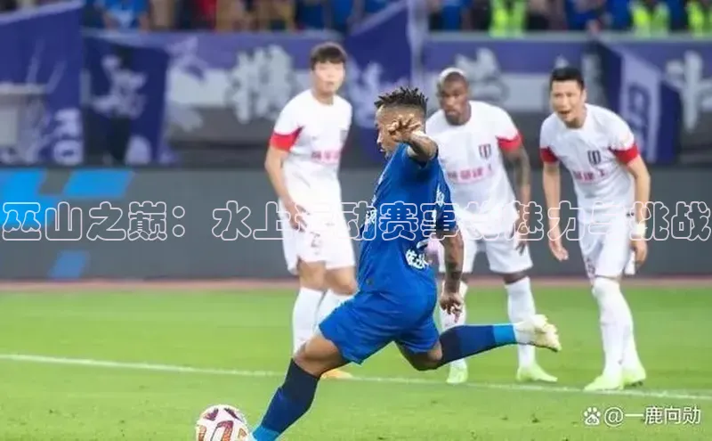 巫山之巅：水上运动赛事的魅力与挑战