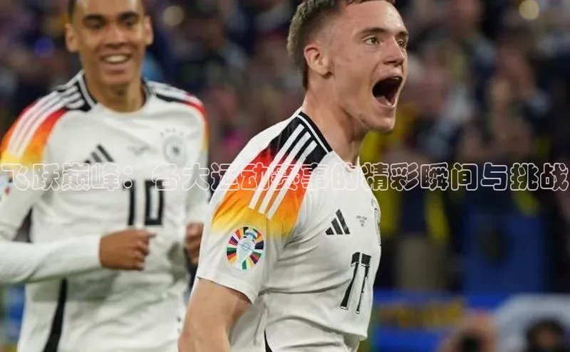 飞跃巅峰：各大运动赛事的精彩瞬间与挑战