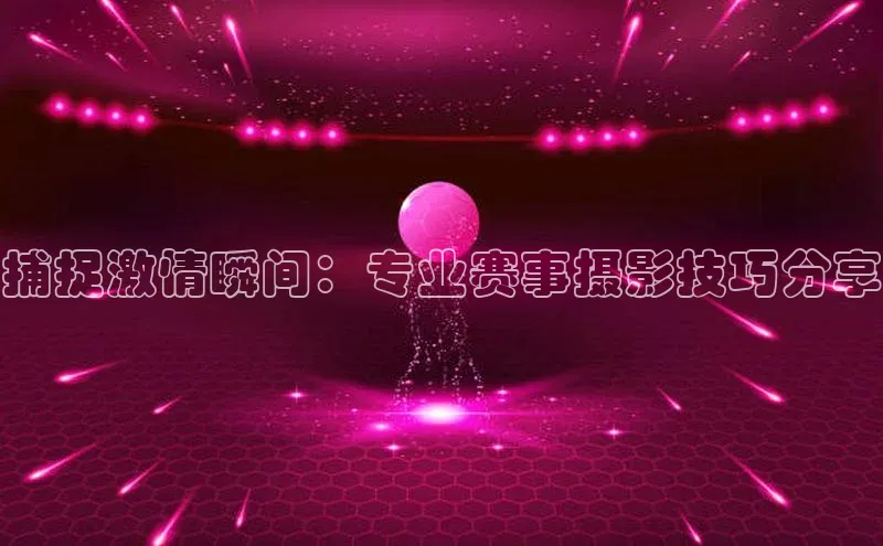 捕捉激情瞬间：专业赛事摄影技巧分享
