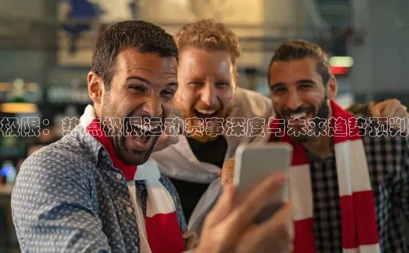 极限：热点极限运动赛事深度与未来趋势预判