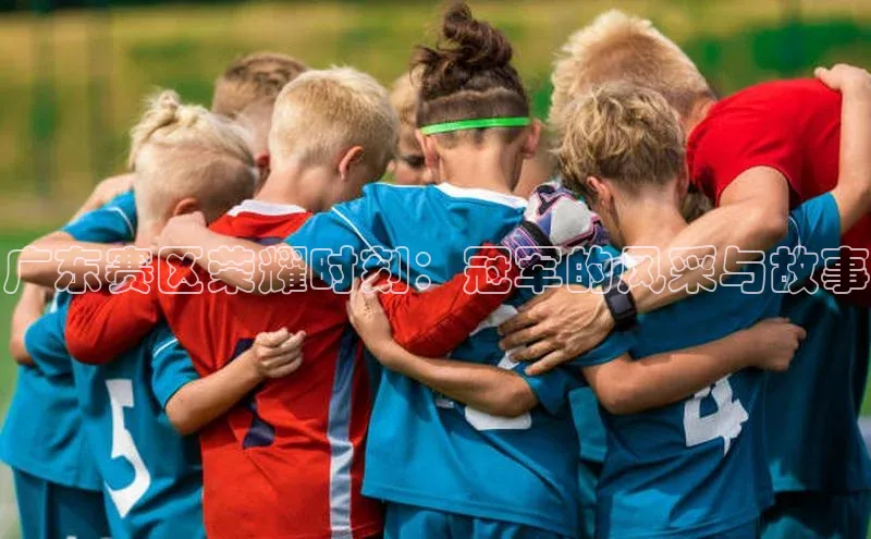 广东赛区荣耀时刻：冠军的风采与故事