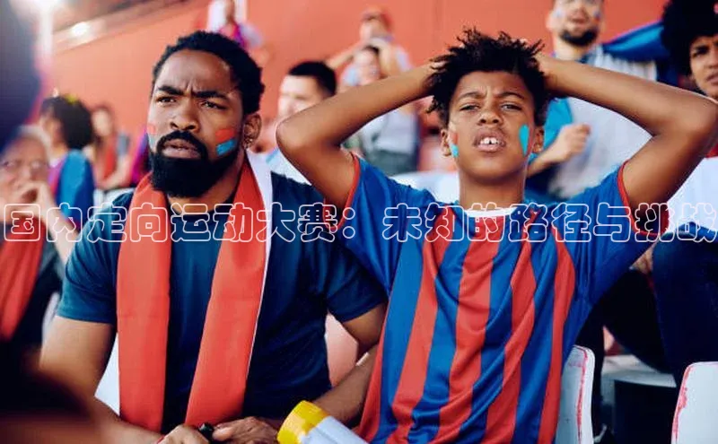 国内定向运动大赛：未知的路径与挑战