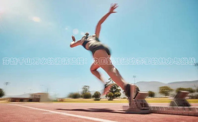 穿越千山万水的激情碰撞：中国野战运动赛事的魅力与挑战