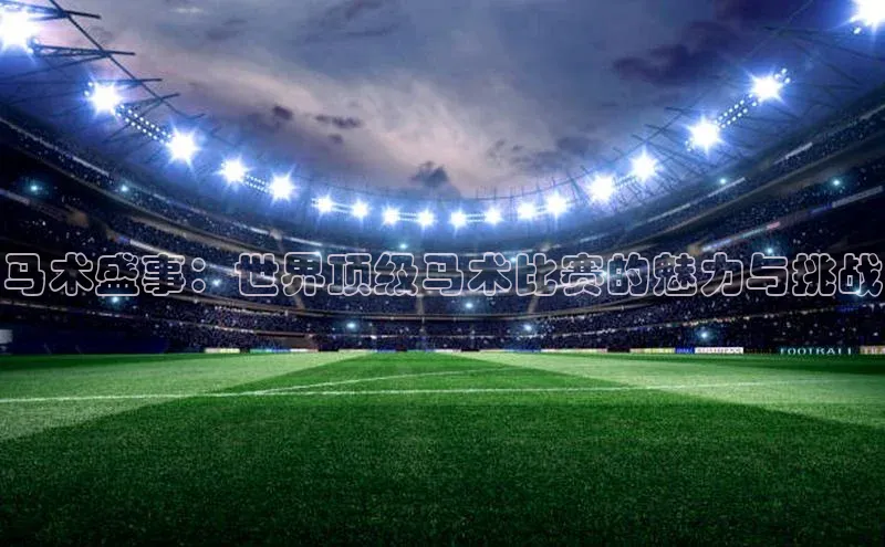 马术盛事：世界顶级马术比赛的魅力与挑战
