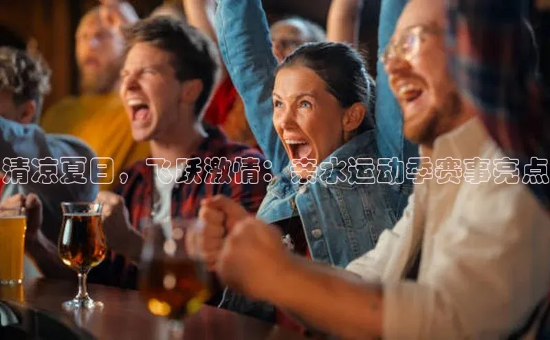 清凉夏日，飞跃激情：亲水运动季赛事亮点