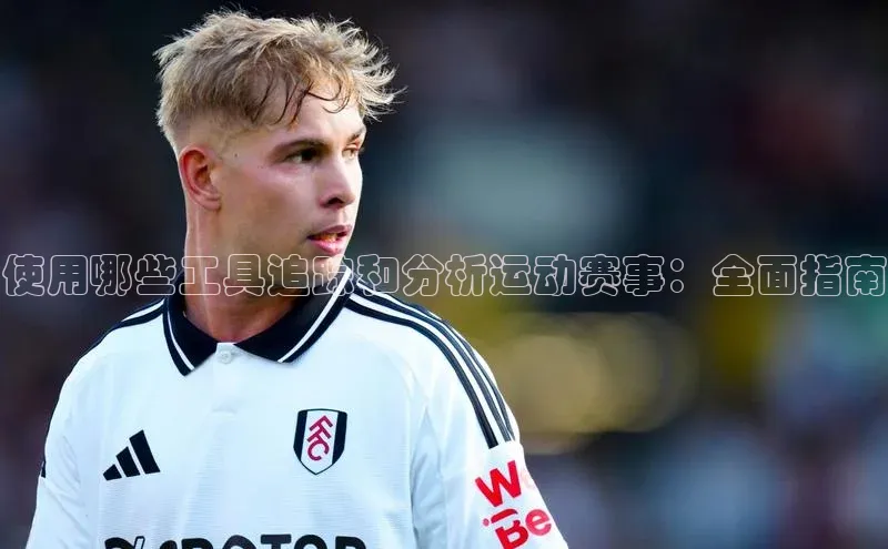 使用哪些工具追踪和分析运动赛事：全面指南