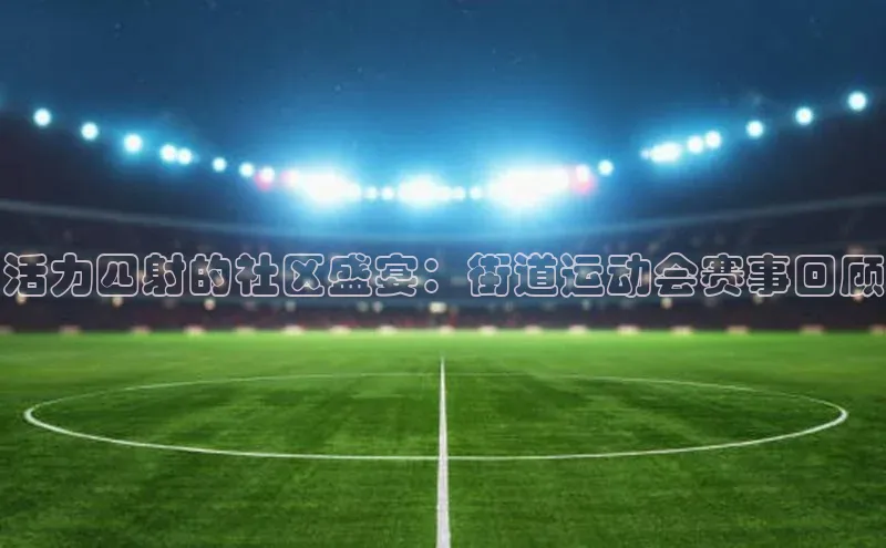 活力四射的社区盛宴：街道运动会赛事回顾