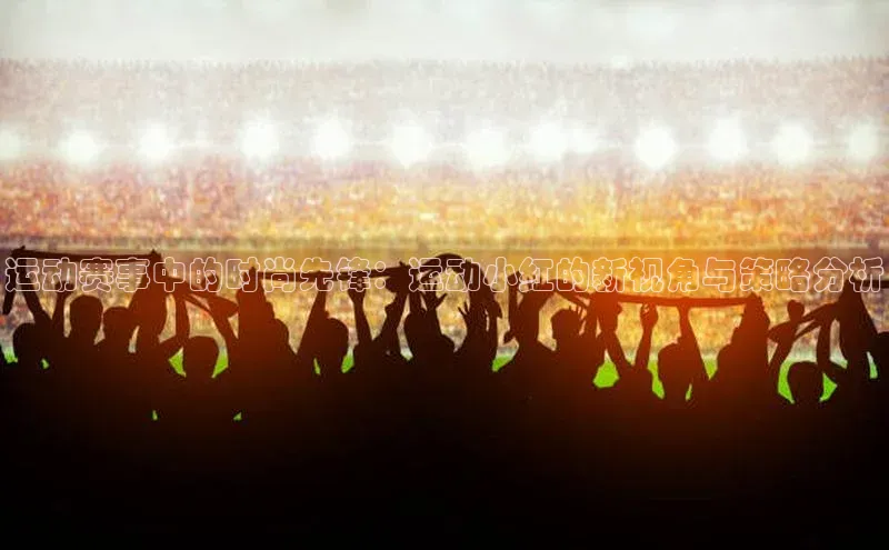 运动赛事中的时尚先锋：运动小红的新视角与策略分析