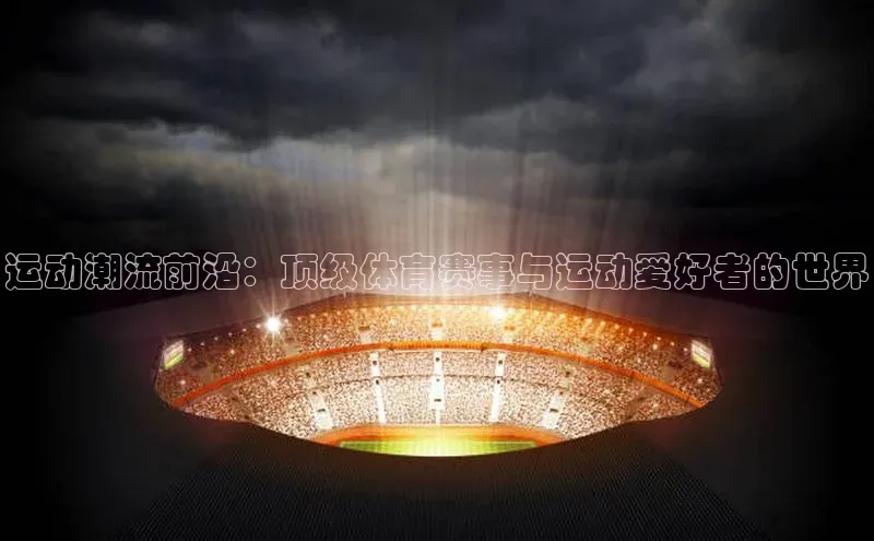 运动潮流前沿：顶级体育赛事与运动爱好者的世界