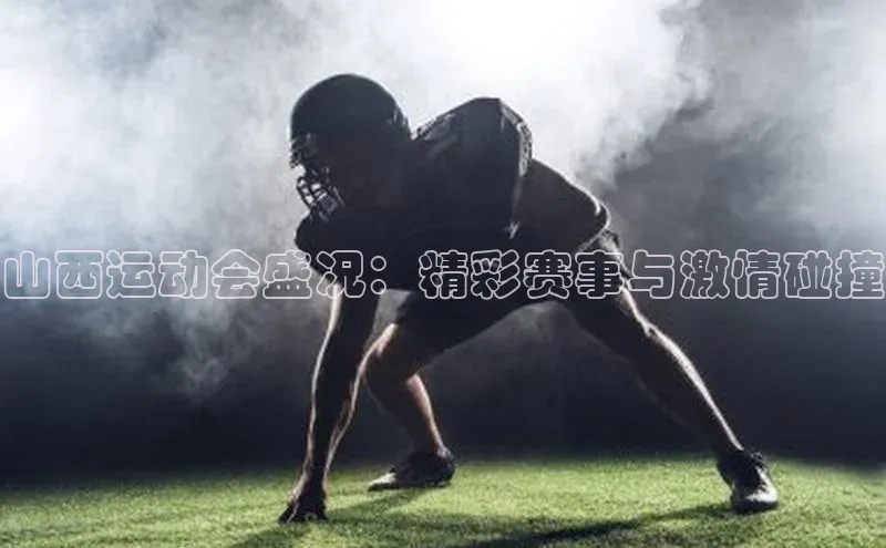 山西运动会盛况：精彩赛事与激情碰撞