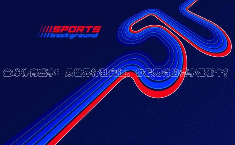 全球体育盛事：从世界杯到奥运，你最期待的赛事是哪个？