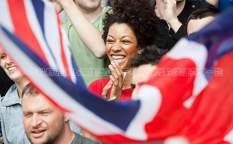 2023年最新的水上竞技盛宴：全球最劲爆的快艇赛事一览