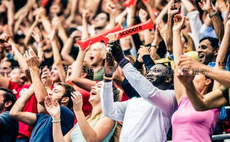 全球十大最具影响力运动赛事：一场场激情碰撞的盛宴