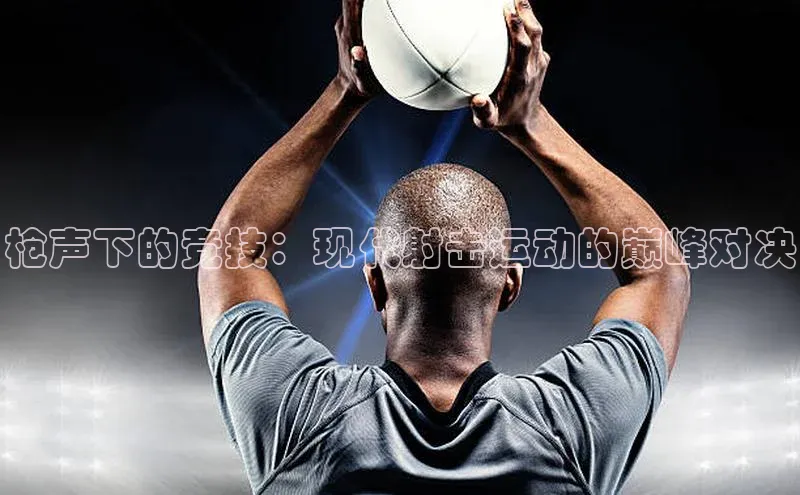 枪声下的竞技：现代射击运动的巅峰对决