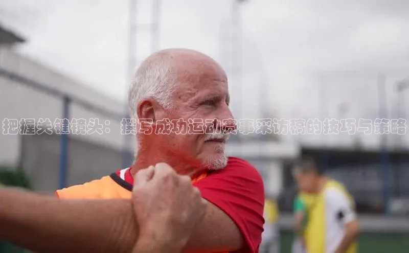 把握关键镜头：撰写成功运动赛事采访稿的技巧与策略