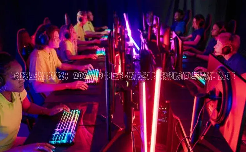 飞跃亚洲巅峰：2023年中国运动赛事精彩瞬间与幕后故事