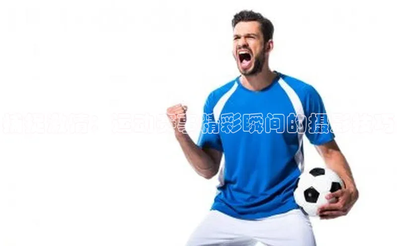 捕捉激情：运动赛事精彩瞬间的摄影技巧