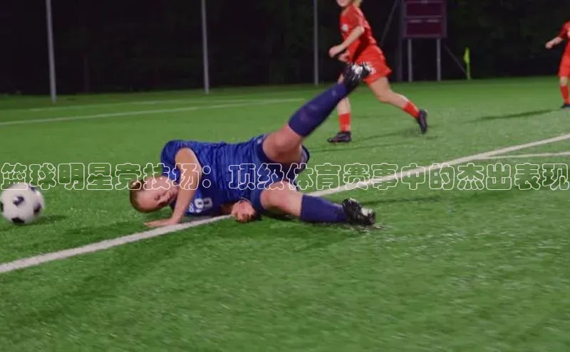 篮球明星竞技场：顶级体育赛事中的杰出表现